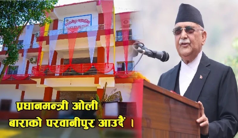 प्रधानमन्त्री ओली आज परवानीपुरमा आउदै,नवनिर्मित प्रशासनिक भवन उद्घाटन गर्ने